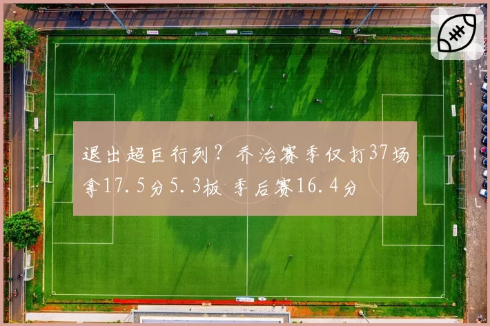 退出超巨行列？乔治赛季仅打37场拿17.5分5.3板 季后赛16.4分