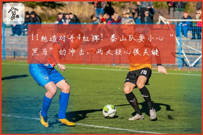 11轮造对手4红牌！泰山队要小心“黑马”的冲击，两大核心很关键