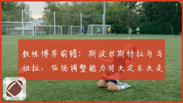 教练博弈前瞻：斯波尔斯特拉与马祖拉，临场调整能力将决定东决走向