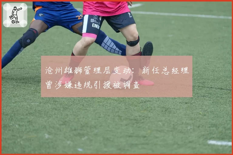 沧州雄狮管理层变动：新任总经理曾涉嫌违规引援被调查