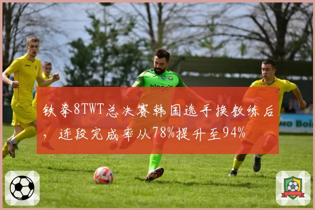 铁拳8TWT总决赛韩国选手换教练后，连段完成率从78%提升至94%
