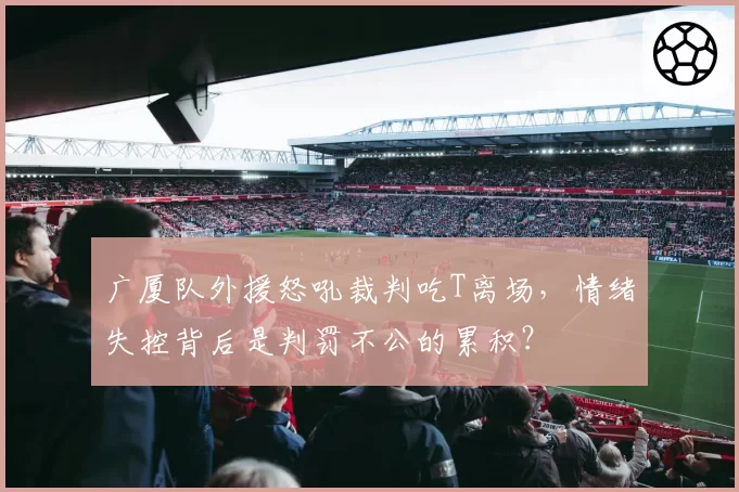 广厦队外援怒吼裁判吃T离场，情绪失控背后是判罚不公的累积？
