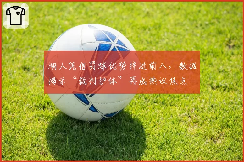 湖人凭借罚球优势挤进前八,数据揭示“裁判护体”再成热议焦点