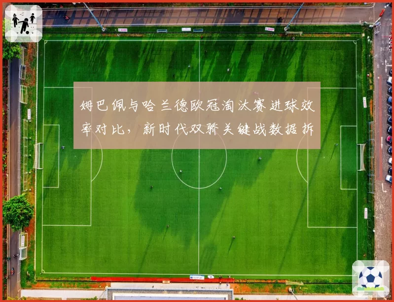 姆巴佩与哈兰德欧冠淘汰赛进球效率对比，新时代双骄关键战数据拆解