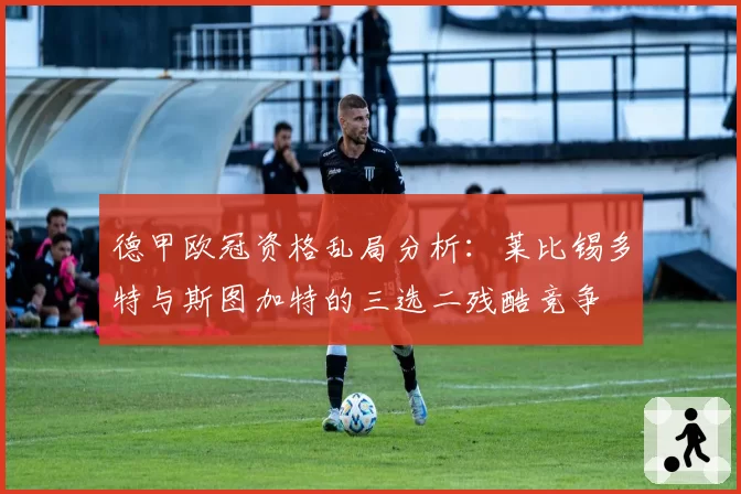 德甲欧冠资格乱局分析:莱比锡多特与斯图加特的三选二残酷竞争