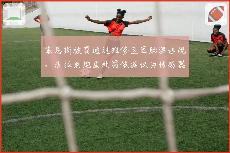 塞恩斯被罚通过维修区因胎温违规，法拉利炮轰处罚依据仅为传感器数据