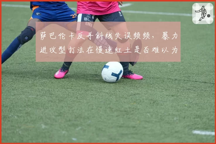 萨巴伦卡反手斜线失误频频，暴力进攻型打法在慢速红土是否难以为继？