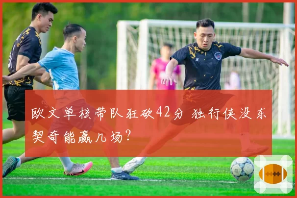 欧文单核带队狂砍42分 独行侠没东契奇能赢几场？