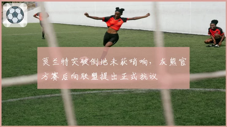 莫兰特突破倒地未获哨响，灰熊官方赛后向联盟提出正式抗议