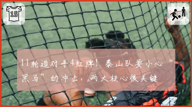 11轮造对手4红牌！泰山队要小心“黑马”的冲击，两大核心很关键