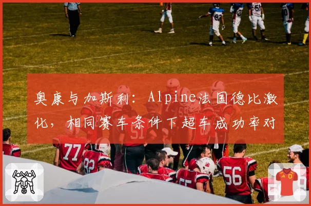 奥康与加斯利：Alpine法国德比激化，相同赛车条件下超车成功率对比