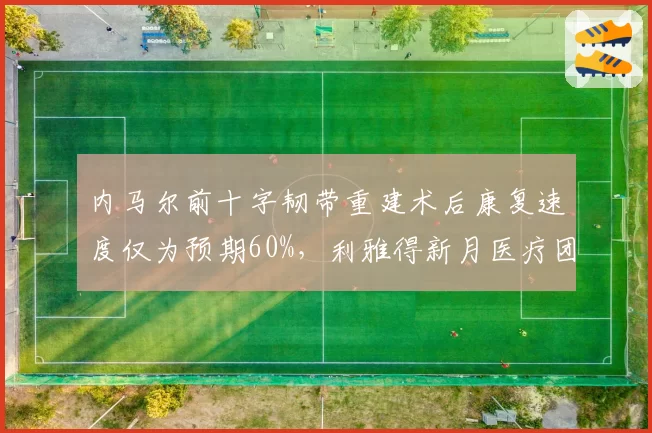 内马尔前十字韧带重建术后康复速度仅为预期60%，利雅得新月医疗团队“乐观预估”遭现实打脸
