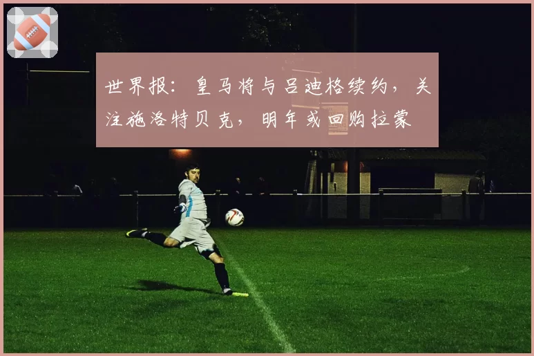 世界报：皇马将与吕迪格续约，关注施洛特贝克，明年或回购拉蒙
