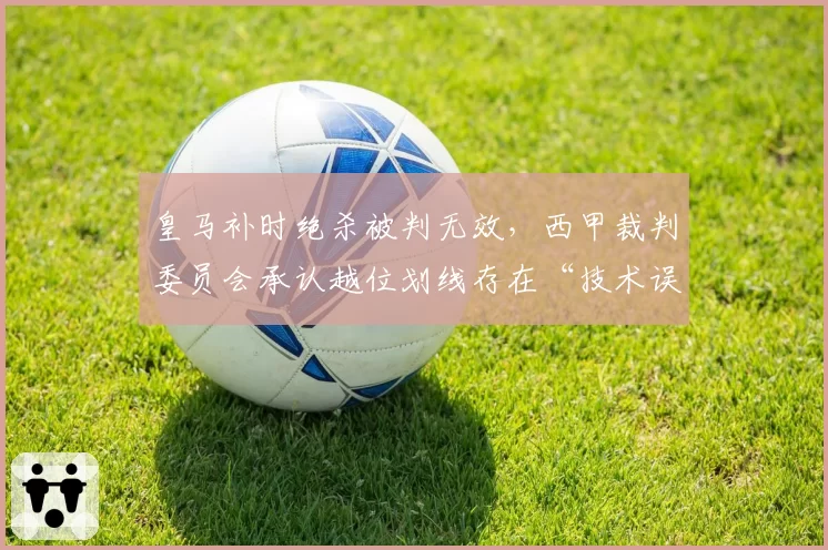 皇马补时绝杀被判无效,西甲裁判委员会承认越位划线存在“技术误差”