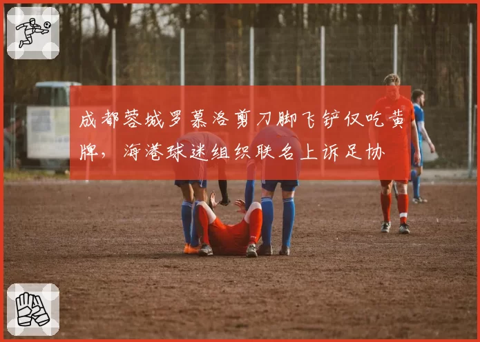 成都蓉城罗慕洛剪刀脚飞铲仅吃黄牌，海港球迷组织联名上诉足协