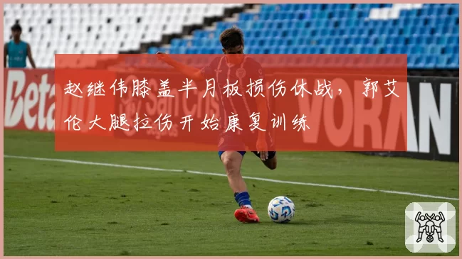 赵继伟膝盖半月板损伤休战，郭艾伦大腿拉伤开始康复训练