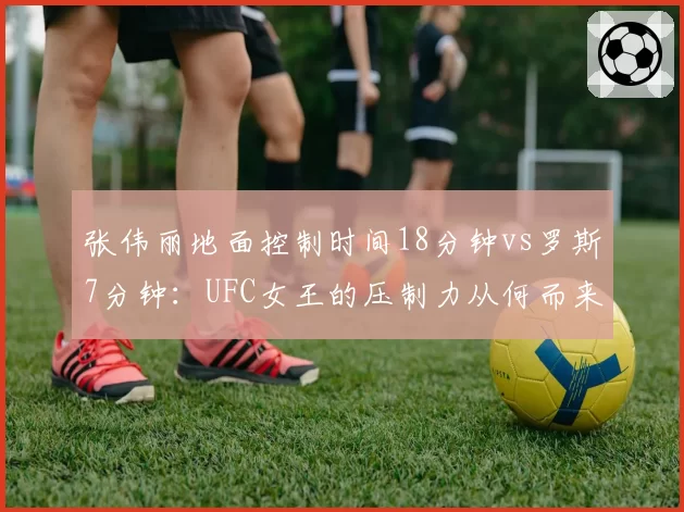 张伟丽地面控制时间18分钟vs罗斯7分钟：UFC女王的压制力从何而来