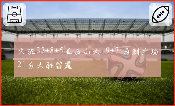 文班33+8+5亚历山大19+7 马刺主场21分大胜雷霆