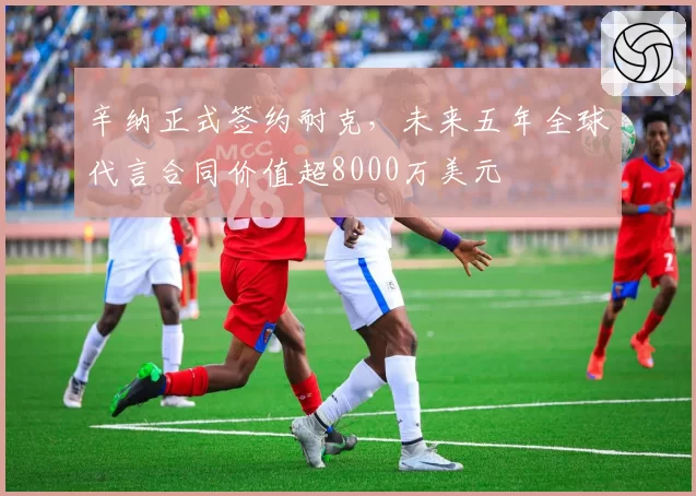 辛纳正式签约耐克,未来五年全球代言合同价值超8000万美元