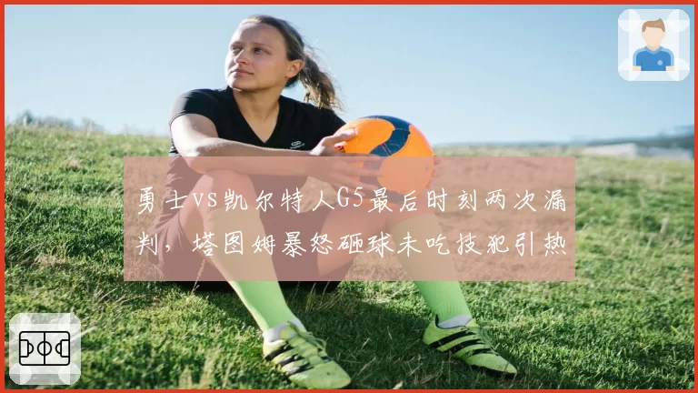 勇士vs凯尔特人G5最后时刻两次漏判,塔图姆暴怒砸球未吃技犯引热议