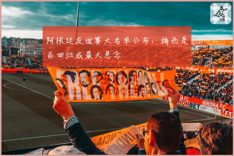 阿根廷友谊赛大名单公布,梅西是否回归成最大悬念