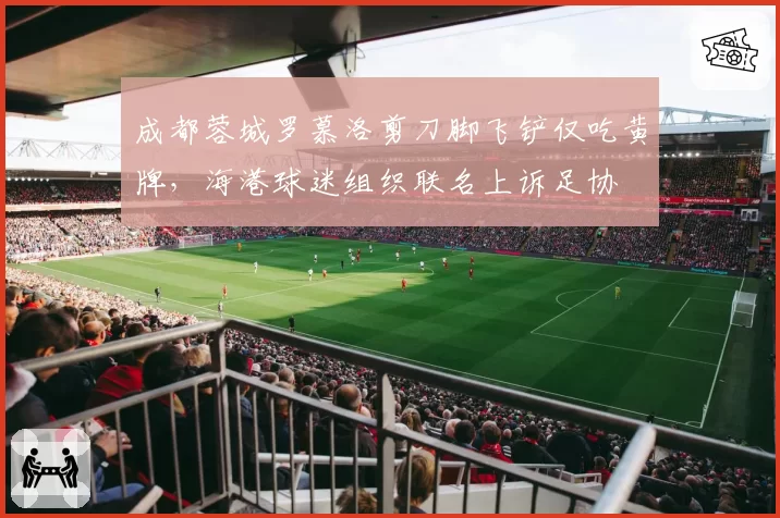 成都蓉城罗慕洛剪刀脚飞铲仅吃黄牌，海港球迷组织联名上诉足协
