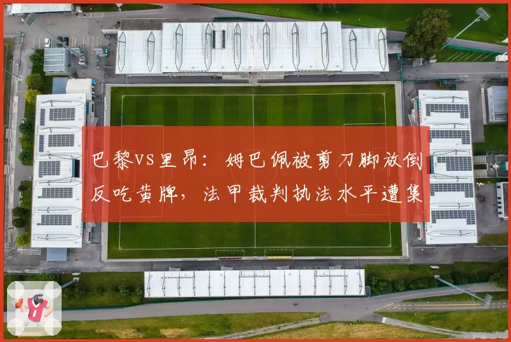 巴黎vs里昂:姆巴佩被剪刀脚放倒反吃黄牌,法甲裁判执法水平遭集体声讨