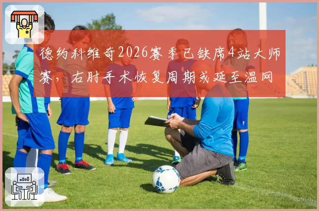 德约科维奇2026赛季已缺席4站大师赛，右肘手术恢复周期或延至温网