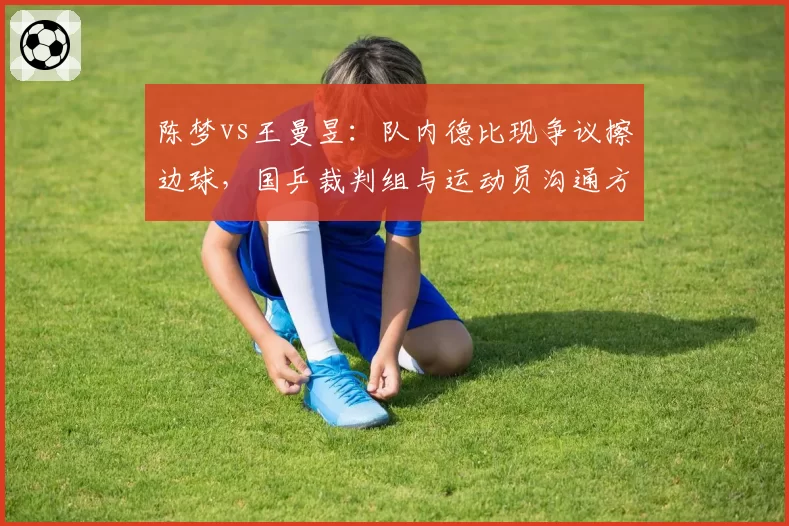 陈梦vs王曼昱：队内德比现争议擦边球，国乒裁判组与运动员沟通方式遭炮轰