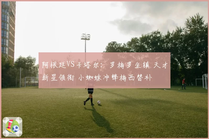 阿根廷VS卡塔尔:罗梅罗坐镇 天才新星领衔 小蜘蛛冲锋梅西替补