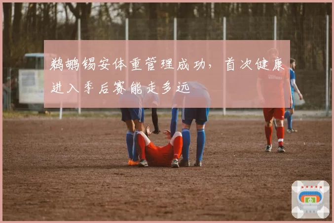 鹈鹕锡安体重管理成功，首次健康进入季后赛能走多远