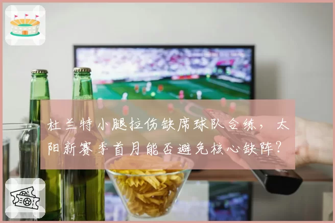杜兰特小腿拉伤缺席球队合练，太阳新赛季首月能否避免核心缺阵？