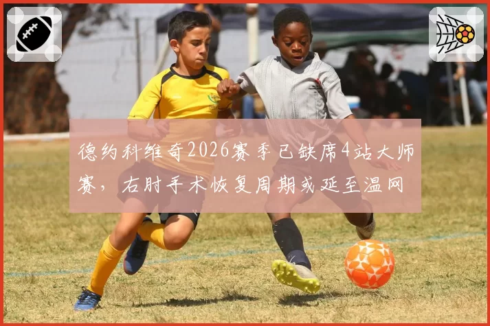 德约科维奇2026赛季已缺席4站大师赛，右肘手术恢复周期或延至温网