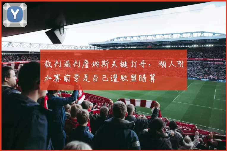 裁判漏判詹姆斯关键打手，湖人附加赛前景是否已遭联盟暗算