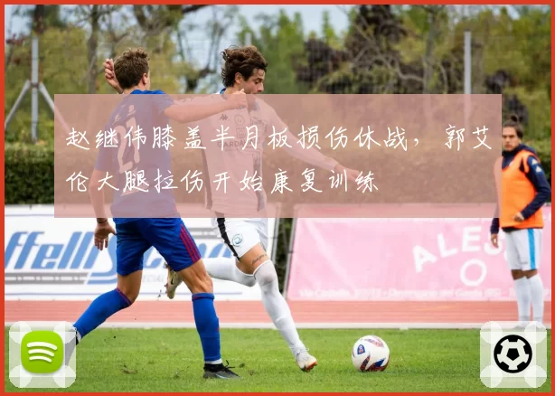 赵继伟膝盖半月板损伤休战，郭艾伦大腿拉伤开始康复训练