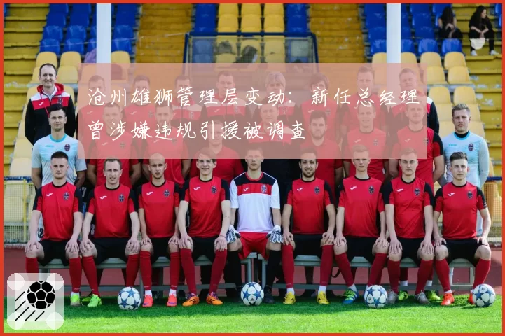 沧州雄狮管理层变动：新任总经理曾涉嫌违规引援被调查