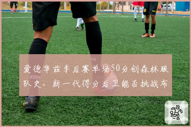 爱德华兹季后赛单场50分创森林狼队史，新一代得分后卫能否挑战布克？