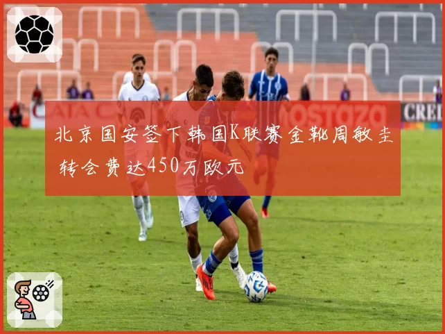 北京国安签下韩国K联赛金靴周敏圭 转会费达450万欧元