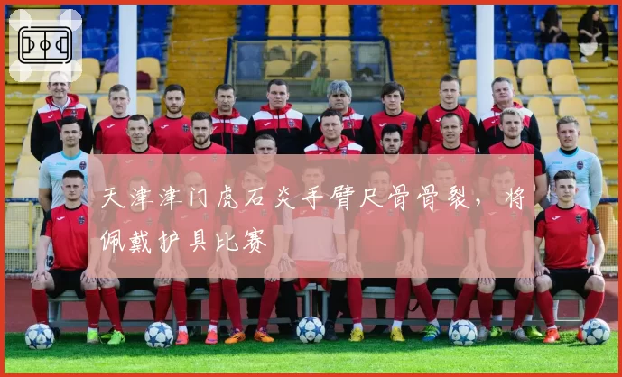 天津津门虎石炎手臂尺骨骨裂，将佩戴护具比赛