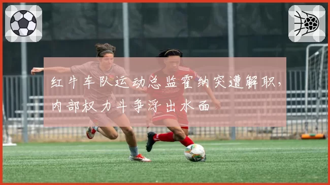 红牛车队运动总监霍纳突遭解职,内部权力斗争浮出水面