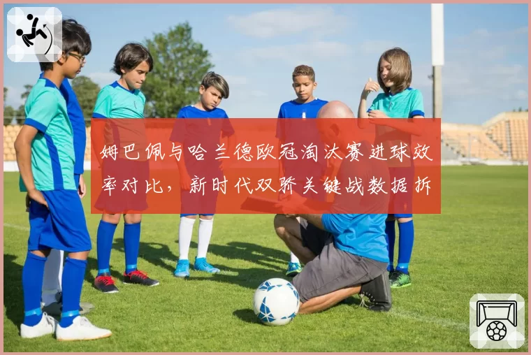 姆巴佩与哈兰德欧冠淘汰赛进球效率对比，新时代双骄关键战数据拆解