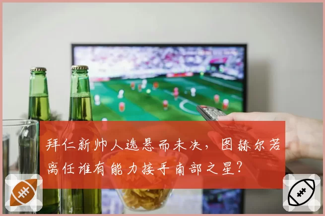 拜仁新帅人选悬而未决,图赫尔若离任谁有能力接手南部之星?