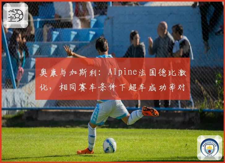 奥康与加斯利：Alpine法国德比激化，相同赛车条件下超车成功率对比
