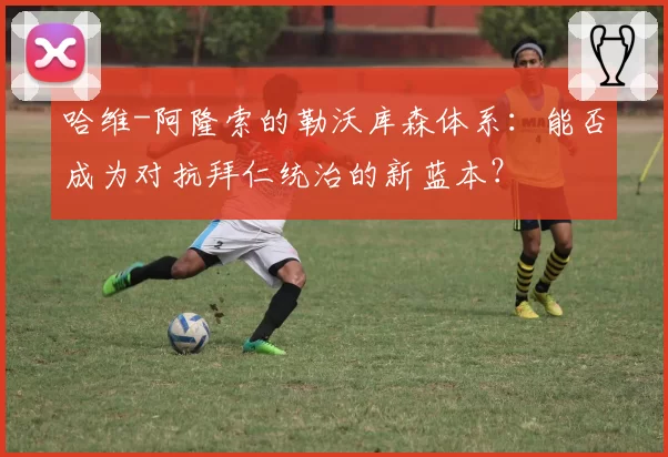 哈维-阿隆索的勒沃库森体系:能否成为对抗拜仁统治的新蓝本?