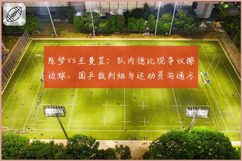 陈梦vs王曼昱：队内德比现争议擦边球，国乒裁判组与运动员沟通方式遭炮轰