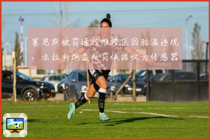 塞恩斯被罚通过维修区因胎温违规，法拉利炮轰处罚依据仅为传感器数据