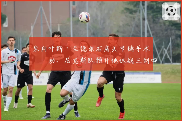 朱利叶斯·兰德尔右肩关节镜手术成功，尼克斯队预计他休战三到四个月