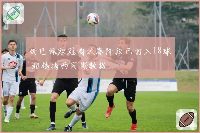 姆巴佩欧冠淘汰赛阶段已打入18球 超越梅西同期数据