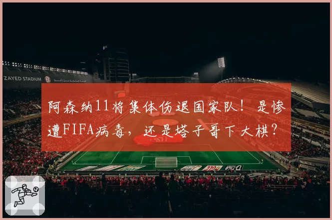阿森纳11将集体伤退国家队！是惨遭FIFA病毒，还是塔子哥下大棋？