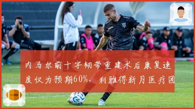 内马尔前十字韧带重建术后康复速度仅为预期60%，利雅得新月医疗团队“乐观预估”遭现实打脸